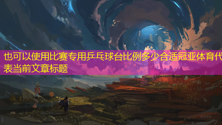 比赛专用乒乓球台比例多少合适冠亚体育